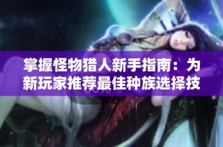 掌握怪物猎人新手指南：为新玩家推荐最佳种族选择技巧