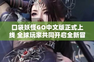 口袋妖怪GO中文版正式上线 全球玩家共同开启全新冒险旅程