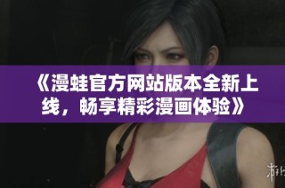 《漫蛙官方网站版本全新上线，畅享精彩漫画体验》