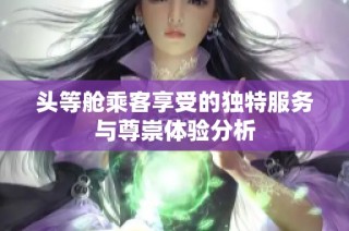 头等舱乘客享受的独特服务与尊崇体验分析