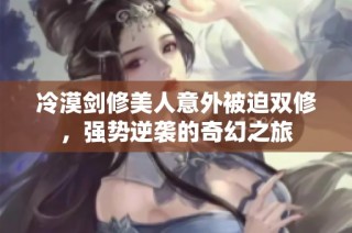 冷漠剑修美人意外被迫双修，强势逆袭的奇幻之旅