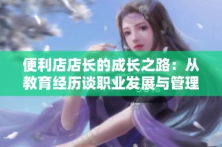 便利店店长的成长之路：从教育经历谈职业发展与管理技能