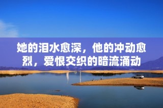 她的泪水愈深，他的冲动愈烈，爱恨交织的暗流涌动