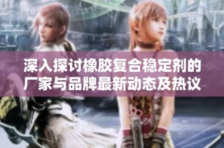 深入探讨橡胶复合稳定剂的厂家与品牌最新动态及热议话题