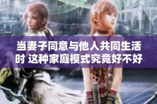 当妻子同意与他人共同生活时 这种家庭模式究竟好不好