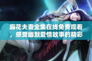 麻花夫妻全集在线免费观看，感受幽默爱情故事的精彩瞬间