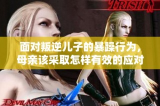 面对叛逆儿子的暴躁行为，母亲该采取怎样有效的应对措施