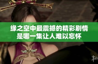 缘之空中最震撼的精彩剧情是哪一集让人难以忘怀