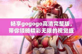 畅享gogogo高清完整版，带你领略精彩无限的视觉盛宴