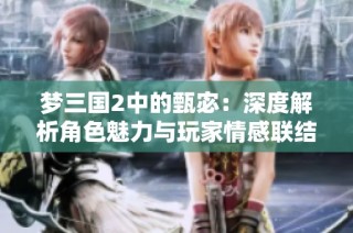 梦三国2中的甄宓：深度解析角色魅力与玩家情感联结