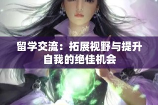留学交流：拓展视野与提升自我的绝佳机会
