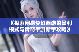 《探索网易梦幻西游的盈利模式与传奇手游新手攻略》