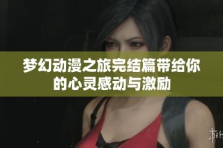 梦幻动漫之旅完结篇带给你的心灵感动与激励