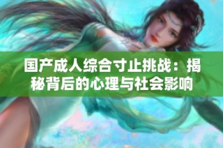 国产成人综合寸止挑战：揭秘背后的心理与社会影响