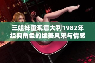 三姐妹重现意大利1982年经典角色的绝美风采与情感交织