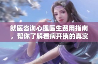 就医咨询心理医生费用指南，帮你了解看病开销的真实情况