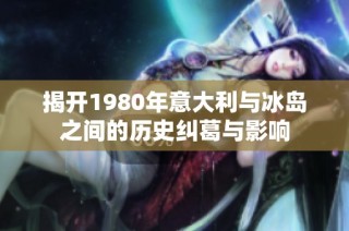揭开1980年意大利与冰岛之间的历史纠葛与影响