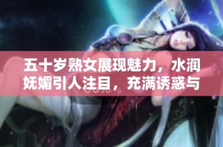 五十岁熟女展现魅力，水润妩媚引人注目，充满诱惑与活力