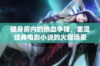 健身房内的热血争锋，重温经典电影小说的火爆场景