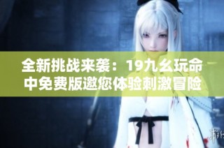 全新挑战来袭：19九幺玩命中免费版邀您体验刺激冒险