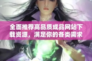 全面推荐高品质成品网站下载资源，满足你的各类需求与兴趣
