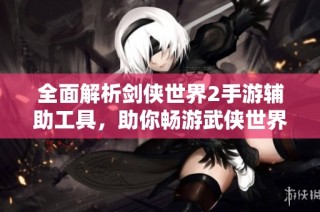 全面解析剑侠世界2手游辅助工具，助你畅游武侠世界