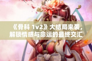 《骨科 1v2》大结局来袭，解锁情感与命运的最终交汇点