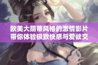 欧美大荫蒂风格的激情影片带你体验极致快感与爱欲交织