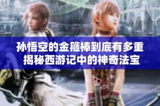 孙悟空的金箍棒到底有多重 揭秘西游记中的神奇法宝
