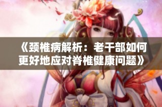 《颈椎病解析：老干部如何更好地应对脊椎健康问题》