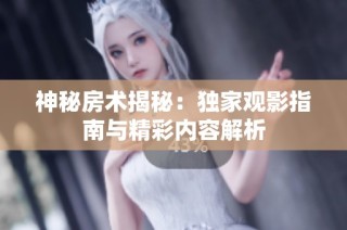 神秘房术揭秘：独家观影指南与精彩内容解析