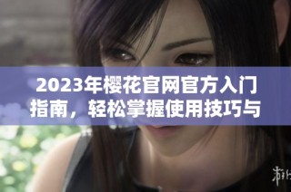2023年樱花官网官方入门指南，轻松掌握使用技巧与资源