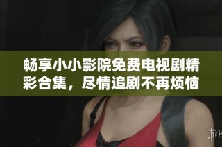畅享小小影院免费电视剧精彩合集，尽情追剧不再烦恼！
