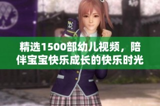 精选1500部幼儿视频，陪伴宝宝快乐成长的快乐时光
