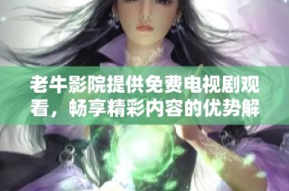 老牛影院提供免费电视剧观看，畅享精彩内容的优势解析