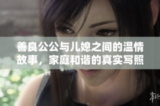 善良公公与儿媳之间的温情故事，家庭和谐的真实写照