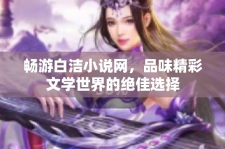 畅游白洁小说网，品味精彩文学世界的绝佳选择