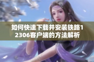 如何快速下载并安装铁路12306客户端的方法解析