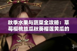 秋季水果与蔬菜全攻略：草莓樱桃丝瓜秋葵榴莲黄瓜的美味秘笈