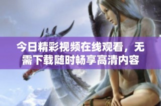 今日精彩视频在线观看，无需下载随时畅享高清内容