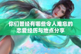 你们曾经有哪些令人难忘的恋爱经历与地点分享
