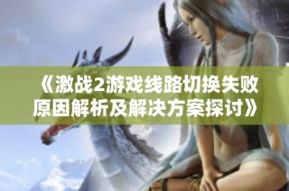 《激战2游戏线路切换失败原因解析及解决方案探讨》
