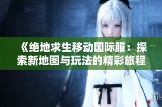 《绝地求生移动国际服：探索新地图与玩法的精彩旅程》