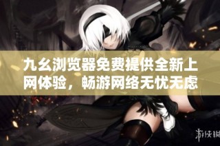 九幺浏览器免费提供全新上网体验，畅游网络无忧无虑