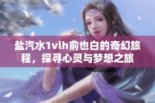 盐汽水1vlh俞也白的奇幻旅程，探寻心灵与梦想之旅