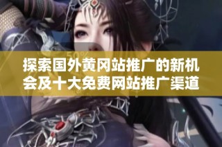 探索国外黄冈站推广的新机会及十大免费网站推广渠道解析
