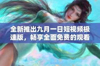 全新推出九月一日短视频极速版，畅享全面免费的观看体验
