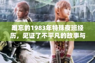 难忘的1983年特殊夜班经历，见证了不平凡的故事与情感