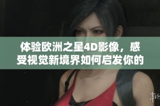 体验欧洲之星4D影像，感受视觉新境界如何启发你的想象力