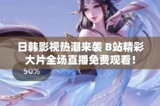 日韩影视热潮来袭 B站精彩大片全场直播免费观看！